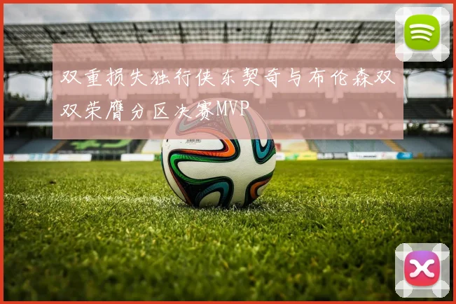 双重损失独行侠东契奇与布伦森双双荣膺分区决赛MVP
