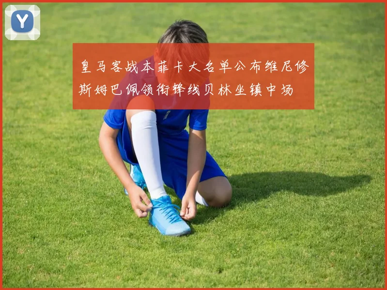 皇马客战本菲卡大名单公布维尼修斯姆巴佩领衔锋线贝林坐镇中场