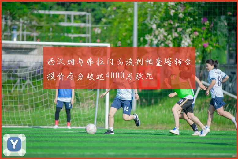 西汉姆与弗拉门戈谈判帕奎塔转会报价存分歧达4000万欧元