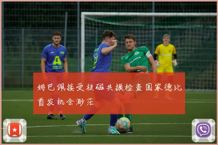 姆巴佩接受核磁共振检查国家德比首发机会渺茫