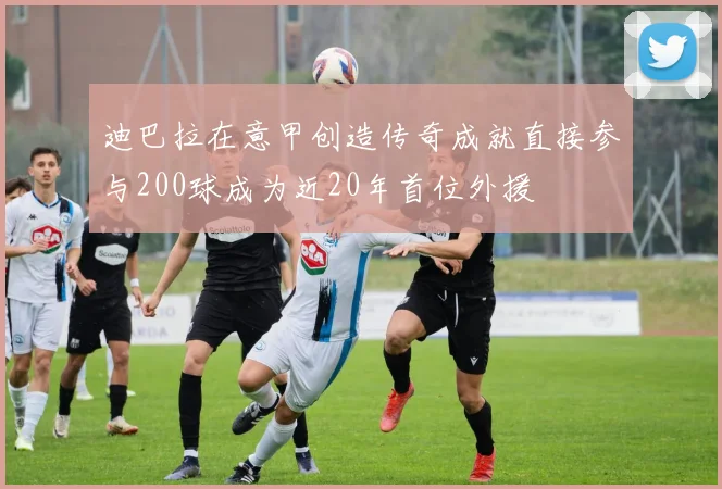 迪巴拉在意甲创造传奇成就直接参与200球成为近20年首位外援