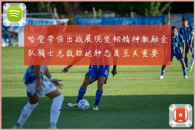哈登带伤出战展现坚韧精神激励全队骑士总裁称这种态度至关重要