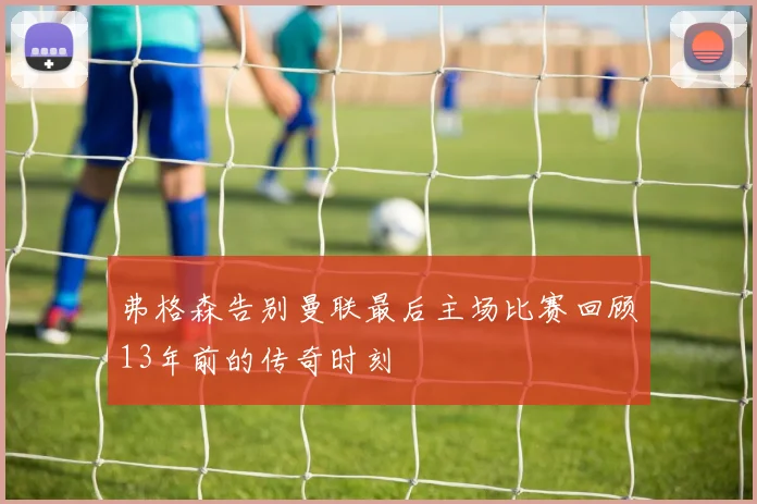 弗格森告别曼联最后主场比赛回顾13年前的传奇时刻