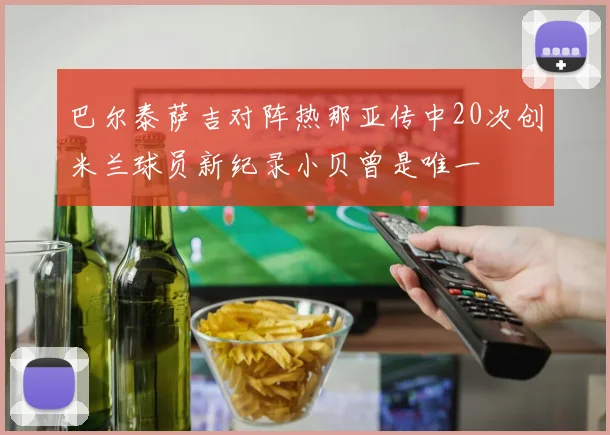 巴尔泰萨吉对阵热那亚传中20次创米兰球员新纪录小贝曾是唯一