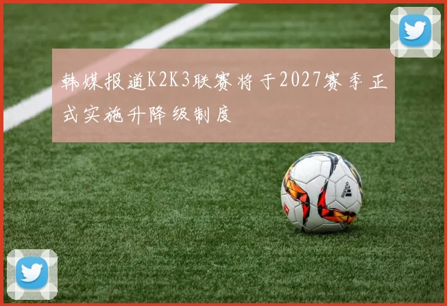 韩媒报道K2K3联赛将于2027赛季正式实施升降级制度
