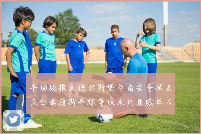 半场战报米德尔斯堡与南安普顿互交白卷唐斯手球争议未判康威单刀击中立柱