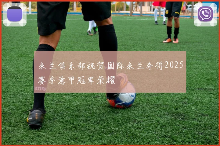 米兰俱乐部祝贺国际米兰夺得2025赛季意甲冠军荣耀