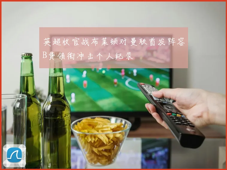 英超收官战布莱顿对曼联首发阵容B费领衔冲击个人纪录