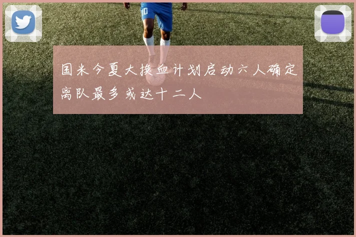 国米今夏大换血计划启动六人确定离队最多或达十二人