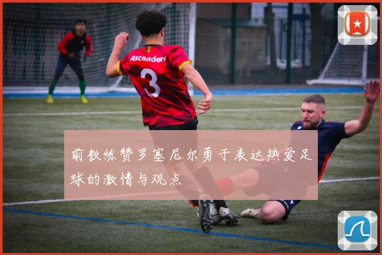 前教练赞罗塞尼尔勇于表达热爱足球的激情与观点
