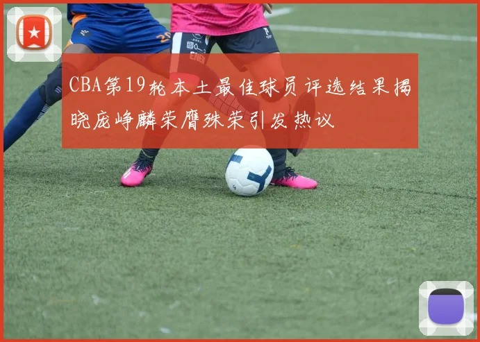 CBA第19轮本土最佳球员评选结果揭晓庞峥麟荣膺殊荣引发热议