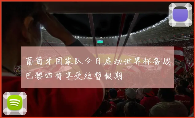 葡萄牙国家队今日启动世界杯备战巴黎四将享受短暂假期