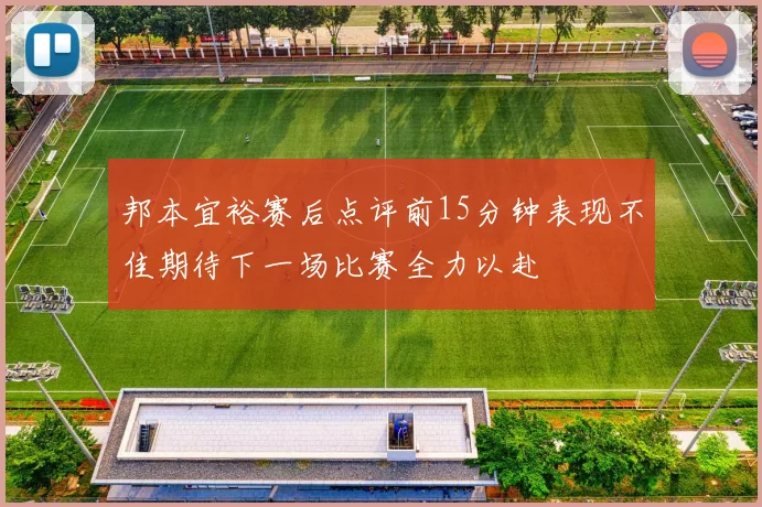 邦本宜裕赛后点评前15分钟表现不佳期待下一场比赛全力以赴