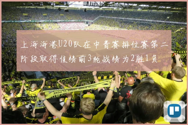 上海海港U20队在中青赛排位赛第二阶段取得佳绩前3轮战绩为2胜1负