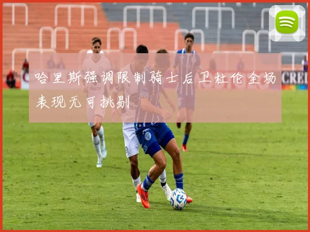 哈里斯强调限制骑士后卫杜伦全场表现无可挑剔