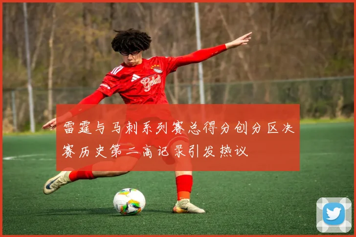 雷霆与马刺系列赛总得分创分区决赛历史第二高记录引发热议