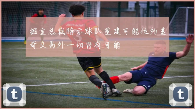 掘金总裁暗示球队重建可能性约基奇交易外一切皆有可能