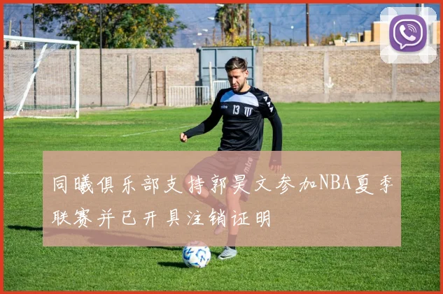同曦俱乐部支持郭昊文参加NBA夏季联赛并已开具注销证明
