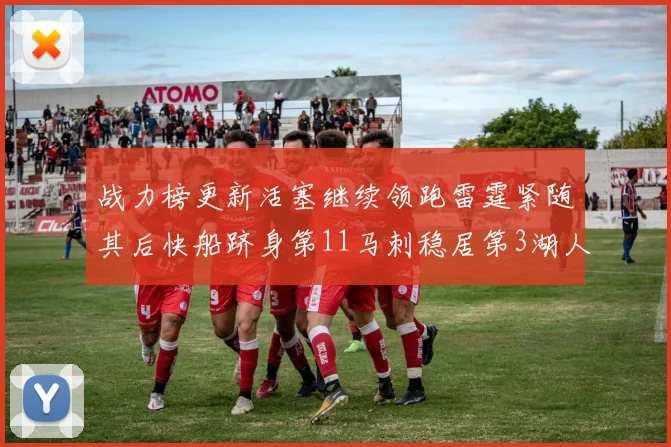 战力榜更新活塞继续领跑雷霆紧随其后快船跻身第11马刺稳居第3湖人排名第13