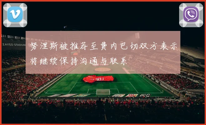 努涅斯被推荐至费内巴切双方表示将继续保持沟通与联系