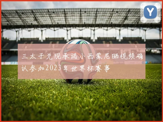 三太子兑现承诺小西蒙尼晒视频确认参加2023年世界杯赛事