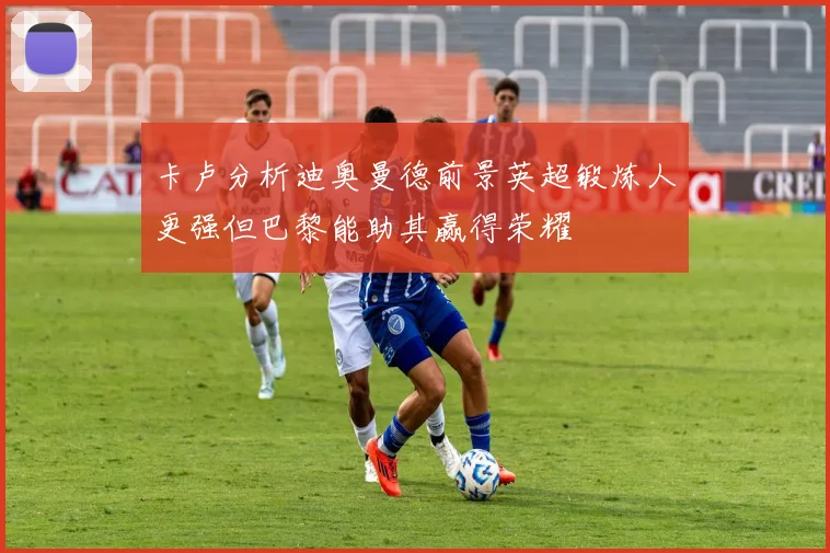 卡卢分析迪奥曼德前景英超锻炼人更强但巴黎能助其赢得荣耀
