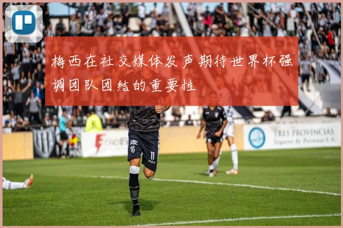 梅西在社交媒体发声期待世界杯强调团队团结的重要性