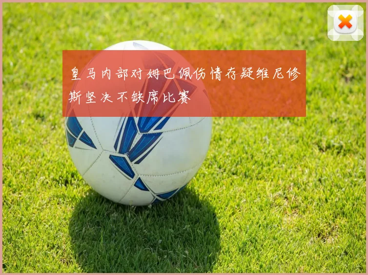 皇马内部对姆巴佩伤情存疑维尼修斯坚决不缺席比赛